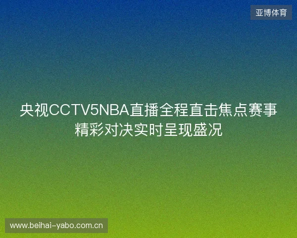 央视CCTV5NBA直播全程直击焦点赛事精彩对决实时呈现盛况