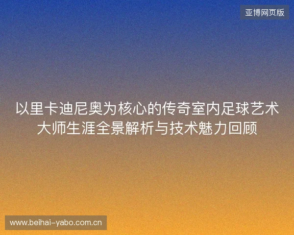 以里卡迪尼奥为核心的传奇室内足球艺术大师生涯全景解析与技术魅力回顾