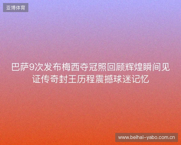 巴萨9次发布梅西夺冠照回顾辉煌瞬间见证传奇封王历程震撼球迷记忆