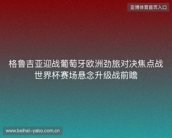 格鲁吉亚迎战葡萄牙欧洲劲旅对决焦点战世界杯赛场悬念升级战前瞻