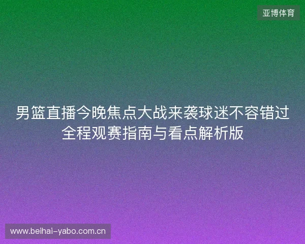 男篮直播今晚焦点大战来袭球迷不容错过全程观赛指南与看点解析版 男篮直播今晚焦点大战来袭球迷不容错过全程观赛指南与看点解析版