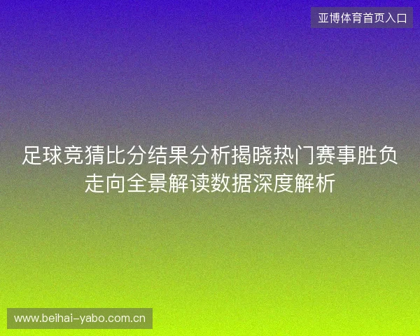 足球竞猜比分结果分析揭晓热门赛事胜负走向全景解读数据深度解析 足球竞猜比分结果分析揭晓热门赛事胜负走向全景解读数据深度解析