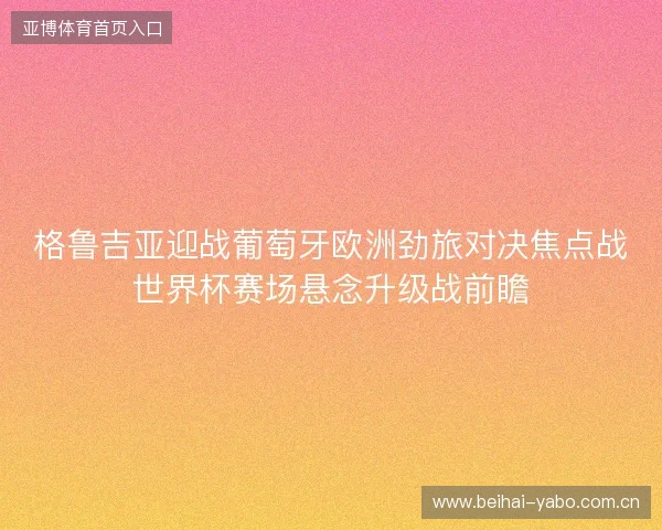 格鲁吉亚迎战葡萄牙欧洲劲旅对决焦点战世界杯赛场悬念升级战前瞻 格鲁吉亚迎战葡萄牙欧洲劲旅对决焦点战世界杯赛场悬念升级战前瞻