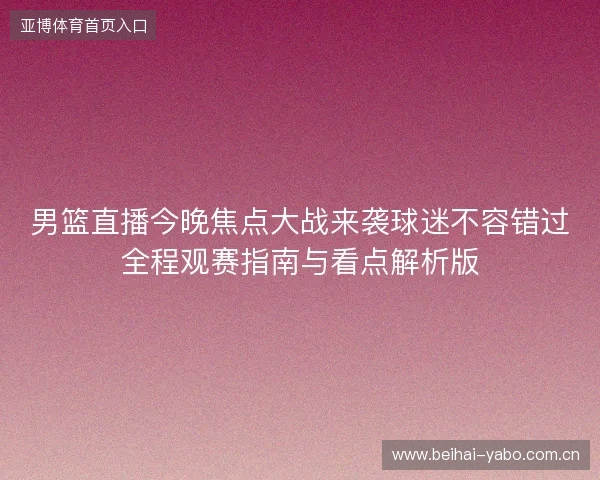 男篮直播今晚焦点大战来袭球迷不容错过全程观赛指南与看点解析版 男篮直播今晚焦点大战来袭球迷不容错过全程观赛指南与看点解析版