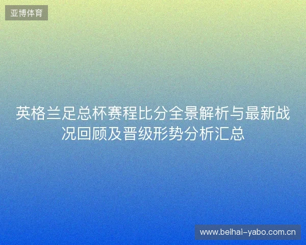 英格兰足总杯赛程比分全景解析与最新战况回顾及晋级形势分析汇总 英格兰足总杯赛程比分全景解析与最新战况回顾及晋级形势分析汇总