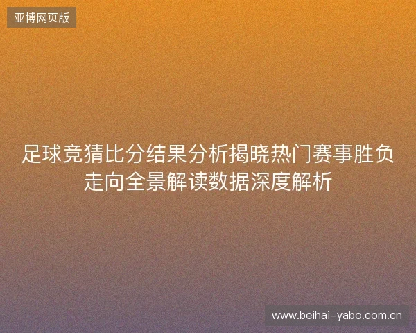 足球竞猜比分结果分析揭晓热门赛事胜负走向全景解读数据深度解析