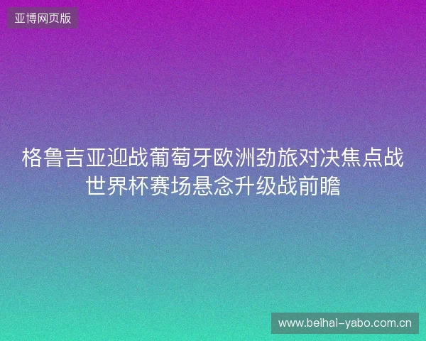 格鲁吉亚迎战葡萄牙欧洲劲旅对决焦点战世界杯赛场悬念升级战前瞻 格鲁吉亚迎战葡萄牙欧洲劲旅对决焦点战世界杯赛场悬念升级战前瞻