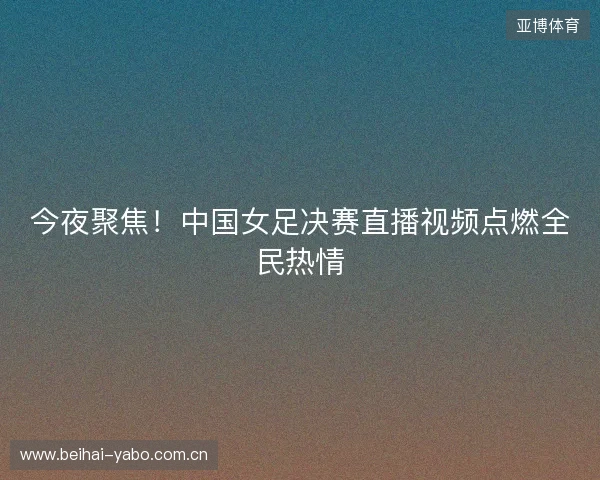 今夜聚焦！中国女足决赛直播视频点燃全民热情